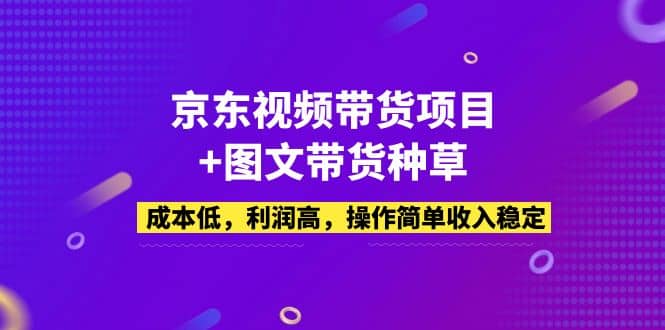 京东视频带货项目+图文带货种草，成本低，利润高，操作简单收入稳定_思维有课