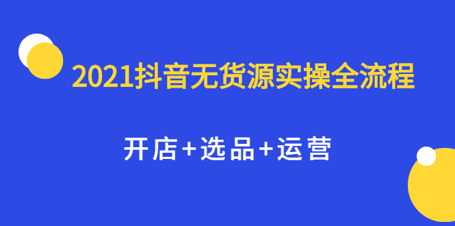 2021抖音无货源实操全流程，开店+选品+运营，全职兼职都可操作_思维有课