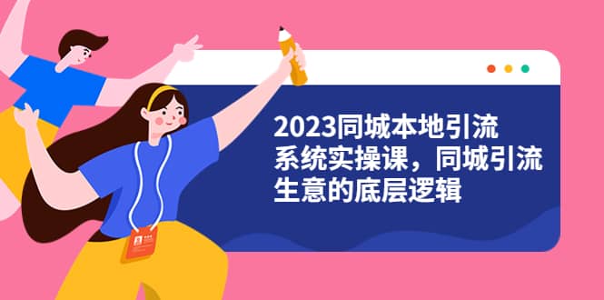 2023同城本地引流系统实操课，同城引流生意的底层逻辑（31节视频课）_思维有课