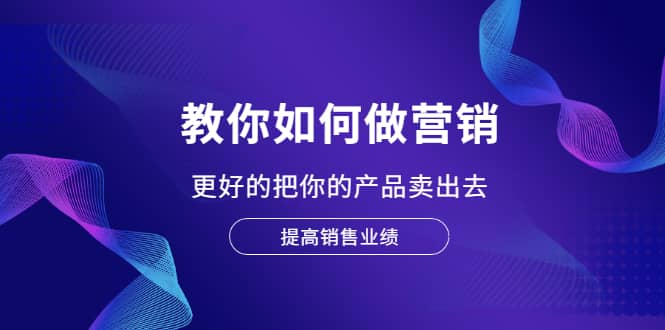 教你如何做营销，更好的把你的产品卖出去 提高销售业绩_网创工坊