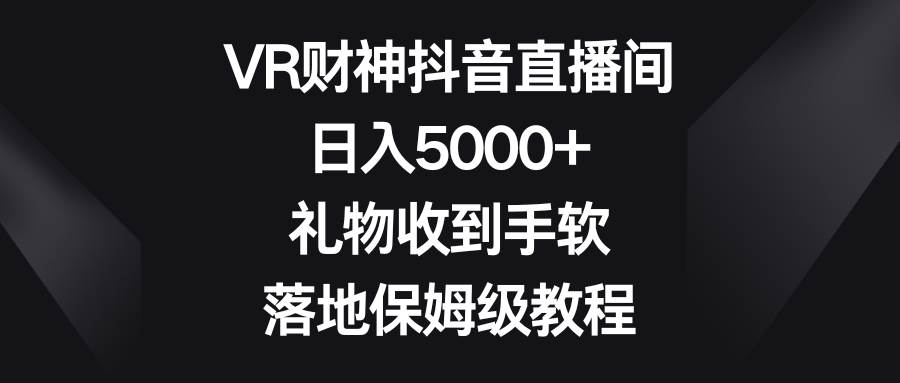 VR财神抖音直播间，日入5000+，礼物收到手软，落地保姆级教程_思维有课