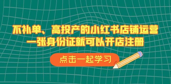 不补单、高投产的小红书店铺运营，一张身份证就可以开店注册（33节课）_思维有课