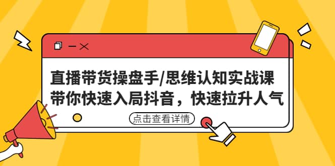 直播带货操盘手/思维认知实战课：带你快速入局抖音，快速拉升人气_思维有课