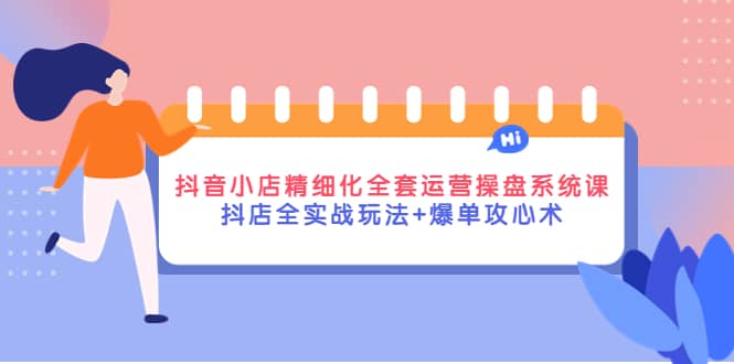 抖音小店精细化全套运营操盘系统课，抖店全实战玩法+爆单攻心术_思维有课