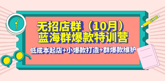 无招店群·蓝海群爆款特训营(10月新课) 低成本起店+小爆款打造+群爆款维护_思维有课