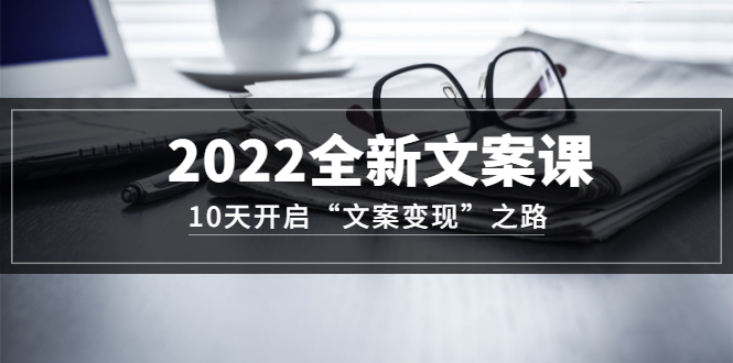 2022全新文案课：10天开启“文案变现”之路~从0基础开始学（价值399）_思维有课