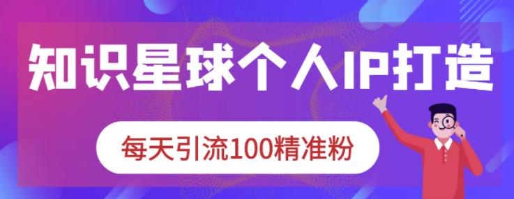 知识星球个人IP打造系列课程，每天引流100精准粉_思维有课