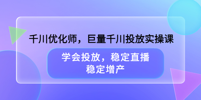 千川优化师，巨量千川投放实操课，学会投放，稳定直播，稳定增产_思维有课