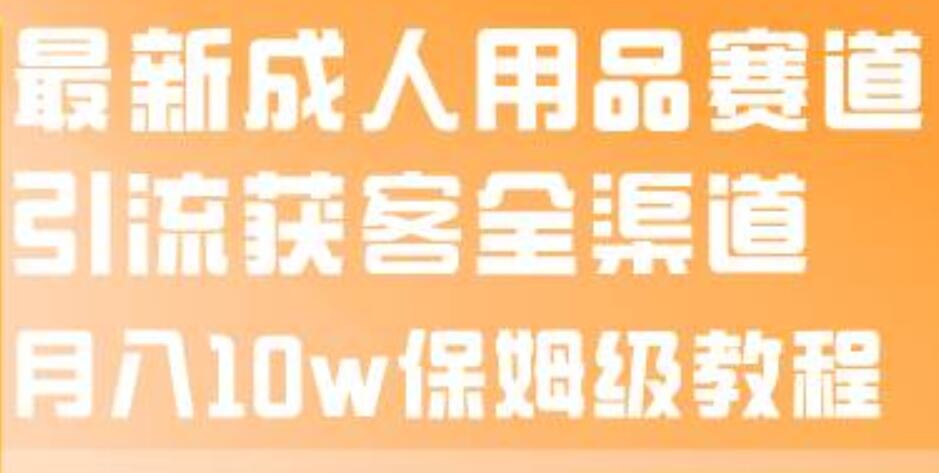 最新成人用品赛道引流获客全渠道，月入10w保姆级教程_思维有课