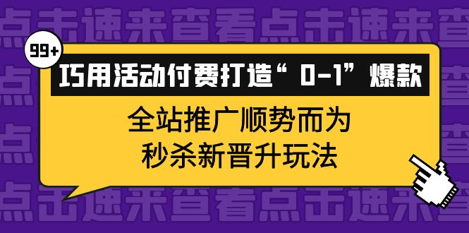 巧用活动付费打造“0-1”爆款，全站推广顺势而为，秒杀新晋升玩法_思维有课