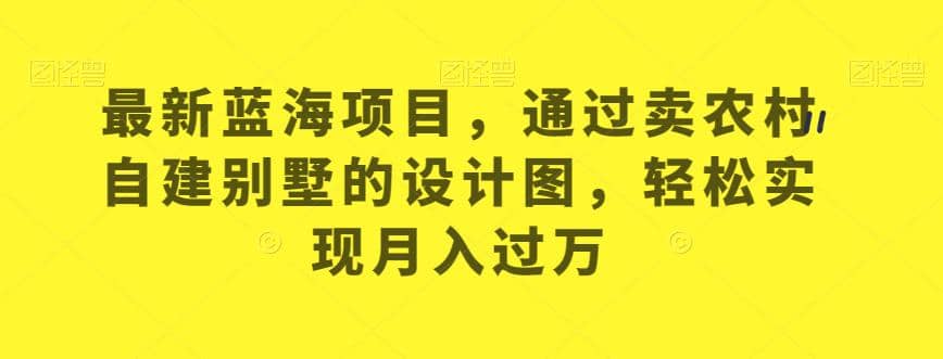 最新蓝海项目，通过卖农村自建别墅的设计图，轻松实现月入过万【揭秘】_思维有课