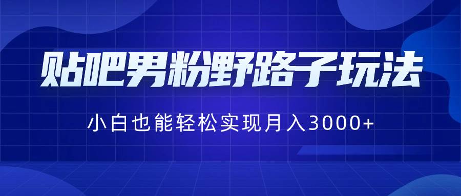 贴吧男粉野路子玩法，小白也能轻松实现月入3000+_思维有课