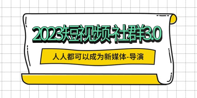 2023短视频-社群3.0，人人都可以成为新媒体-导演 (包含内部社群直播课全套)_思维有课