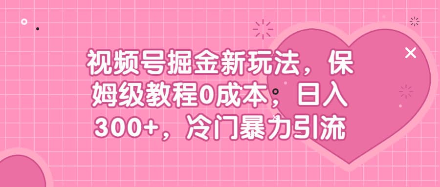 视频号掘金新玩法，保姆级教程0成本，日入300+，冷门暴力引流_思维有课