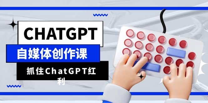 ChatGPT自媒体创作课，抓住ChatGPT红利，助你创作效率提升10倍_思维有课