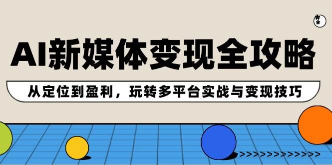 AI新媒体变现全攻略：从定位到盈利，玩转多平台实战与变现技巧_思维有课