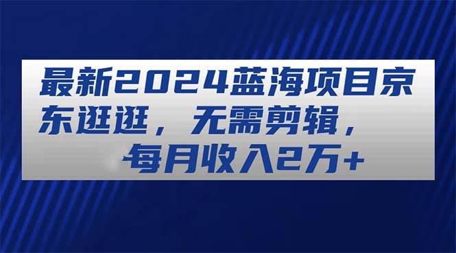 最新2024蓝海项目京东逛逛，无需剪辑，每月收入2万+_思维有课