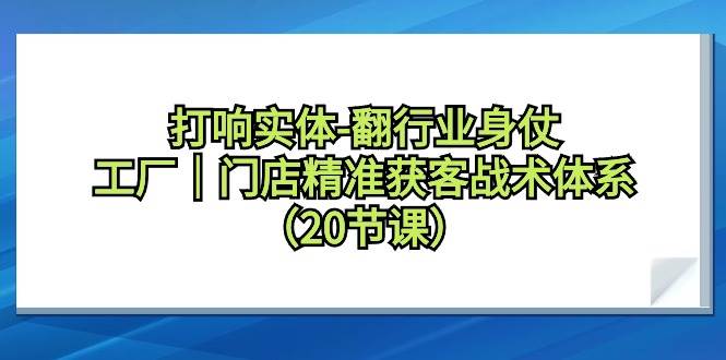 打响实体-翻行业身仗，工厂｜门店精准获客战术体系（20节课）_思维有课