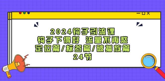 2024钩子·引流课：钩子下得好 流量不再愁，定位篇/标签篇/破播放篇/24节_思维有课