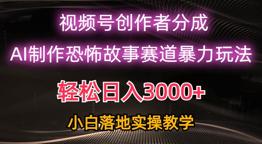 日入3000+，视频号AI恐怖故事赛道暴力玩法，轻松过原创，小白也能轻松上手_思维有课