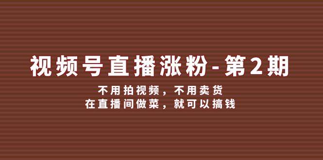 视频号/直播涨粉-第2期，不用拍视频，不用卖货，在直播间做菜，就可以搞钱_思维有课