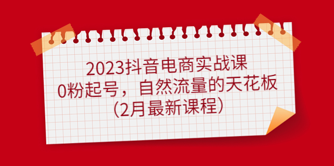 2023抖音电商实战课：0粉起号，自然流量的天花板（2月最新课程）_思维有课