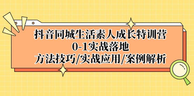 抖音同城生活素人成长特训营，0-1实战落地，方法技巧|实战应用|案例解析_思维有课