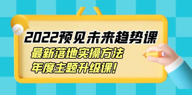 2022预见未来趋势课：最新落地实操方法，年度主题升级课_思维有课