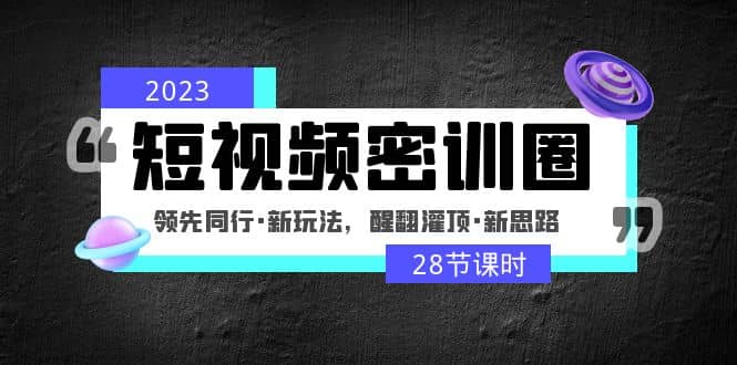 2023短视频密训圈：领先同行·新玩法，醒翻灌顶·新思路（28节课时）_思维有课