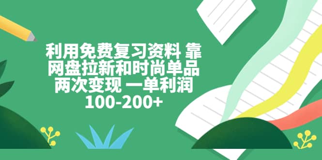 利用免费复习资料 靠网盘拉新和时尚单品两次变现 一单利润100-200+_思维有课