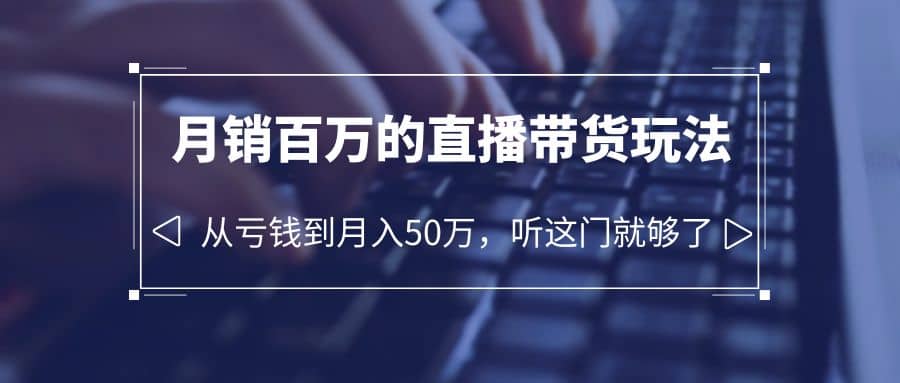 老板必学：月销-百万的直播带货玩法，从亏钱到月入50万，听这门就够了_思维有课