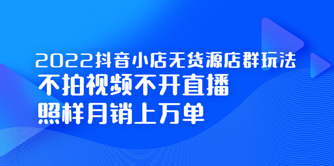 2022抖音小店无货源店群玩法，不拍视频不开直播照样月销上万单_思维有课