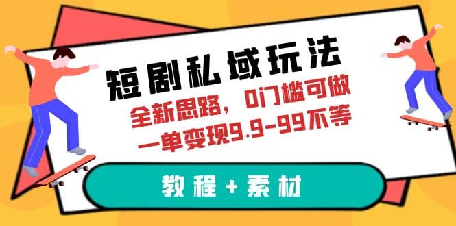 短剧私域玩法，全新思路，0门槛可做，一单变现9.9-99不等（教程+素材）_思维有课