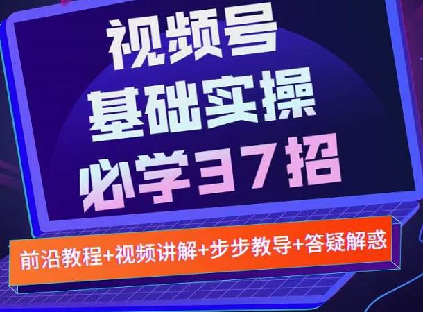 视频号实战基础必学37招，每个步骤都有具体操作流程，简单易懂好操作_思维有课