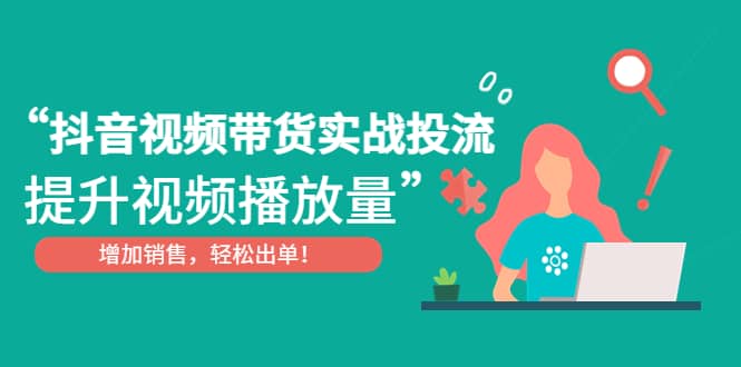 抖音视频带货实战投流，提升视频播放量，增加销售轻松出单_思维有课