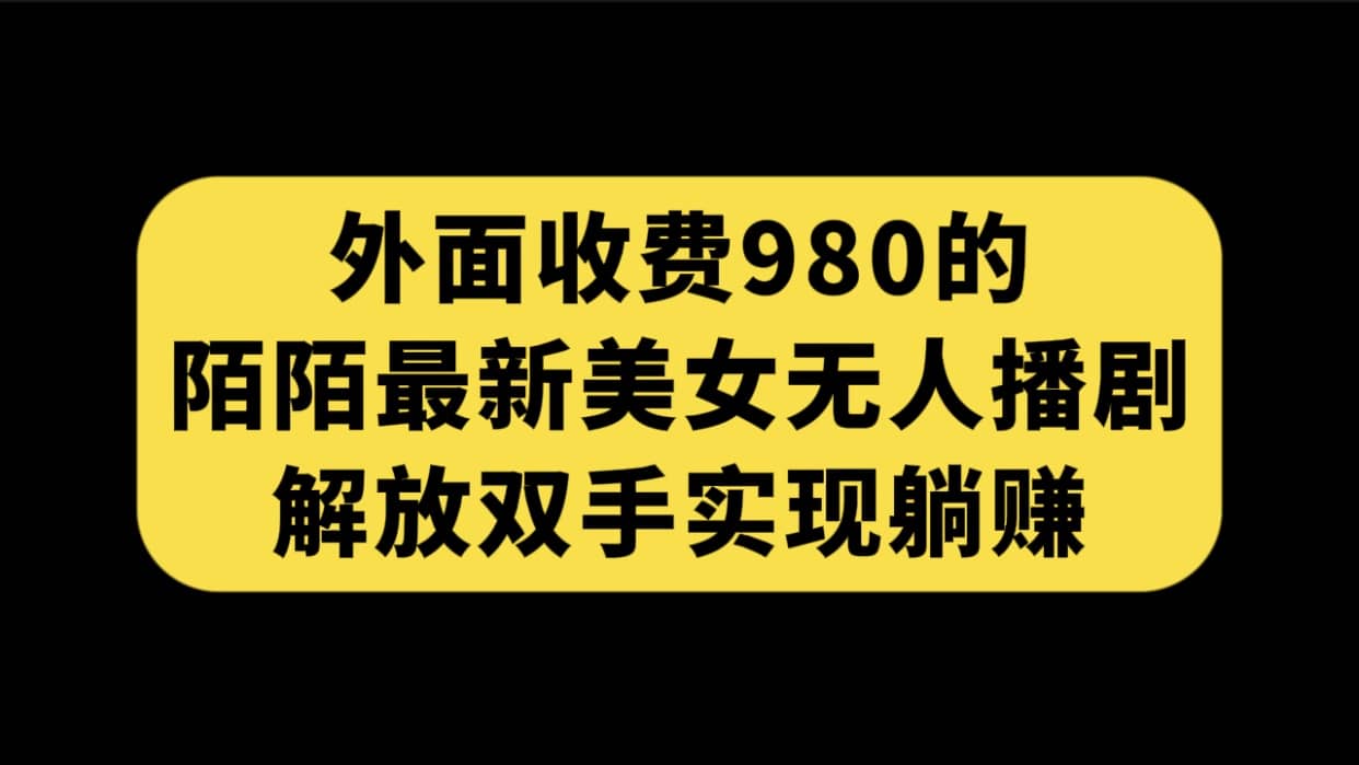 外面收费980陌陌最新美女无人播剧玩法 解放双手实现躺赚（附100G影视资源）_思维有课