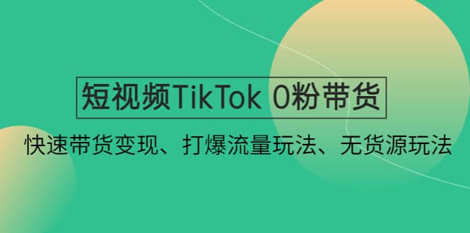 短视频TikTok 0粉带货：快速带货变现、打爆流量玩法、无货源玩法_思维有课