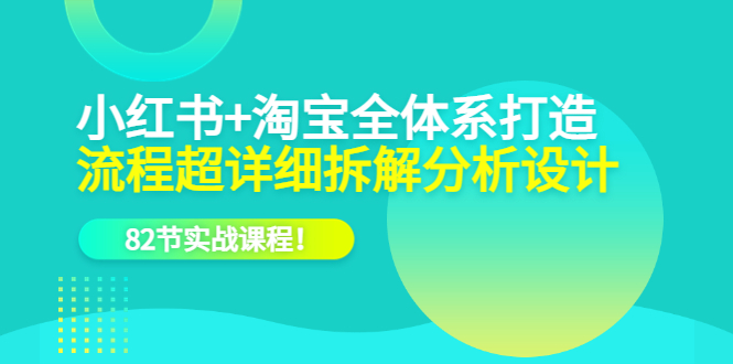 小红书+淘宝·全体系打造，流程超详细拆解分析设计，82节实战课程_思维有课