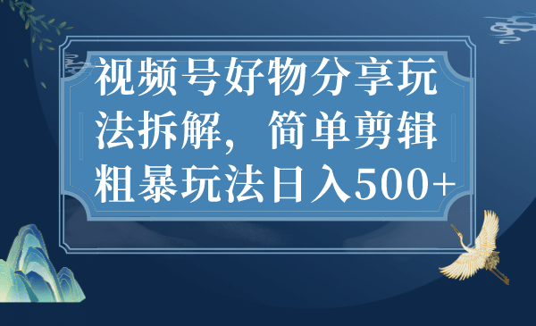 视频号好物分享玩法拆解，简单剪辑粗暴玩法日入500+_思维有课