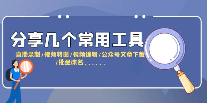 分享几个常用工具 直播录制/视频转图/视频编辑/公众号文章下载/改名……_思维有课