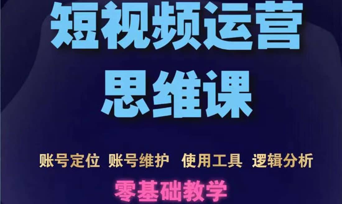 短视频运营思维课：账号定位+账号维护+使用工具+逻辑分析（10节课）_思维有课