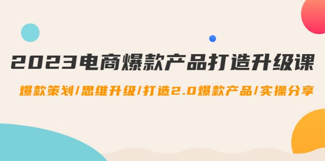 2023电商爆款产品打造升级课：爆款策划/思维升级/打造2.0爆款产品/【推荐】_思维有课