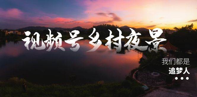 视频号乡村夜景治愈视频课程，一条龙实操玩法（教程+素材+软件）_思维有课