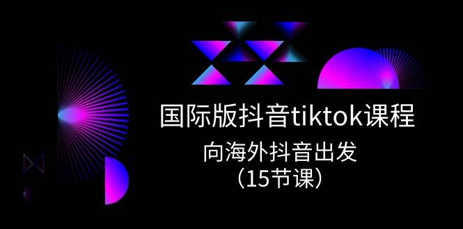 国际版 抖音tiktok实战课程，向海外抖音出发（15节课）_思维有课