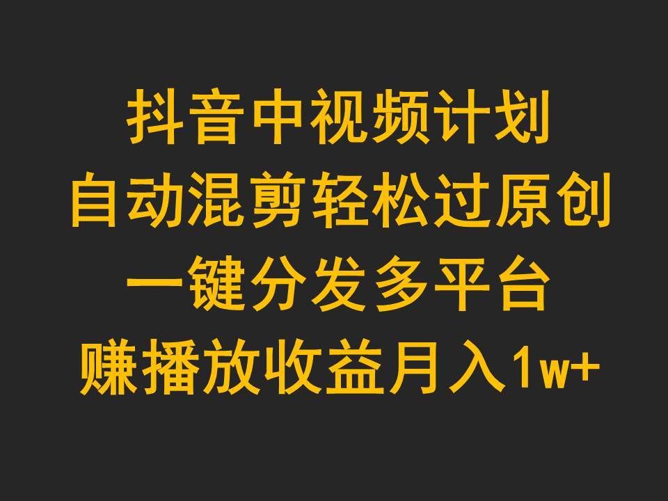 抖音中视频计划，自动混剪轻松过原创，一键分发多平台赚播放收益，月入1w+_思维有课