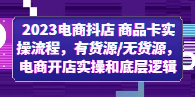 2023电商抖店 商品卡实操流程，有货源/无货源，电商开店实操和底层逻辑_思维有课