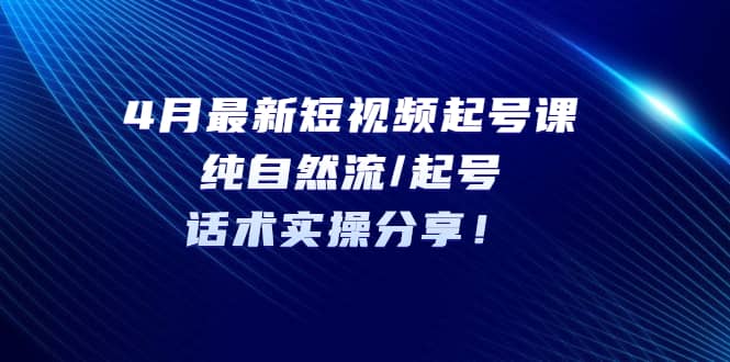 4月最新短视频起号课：纯自然流/起号，话术实操分享_思维有课