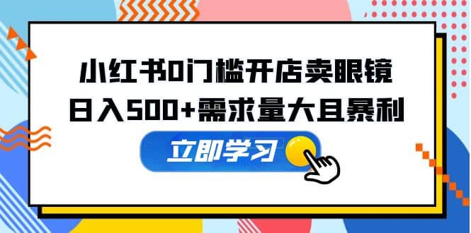 小红书0门槛开店卖眼镜，一部手机可操作_思维有课