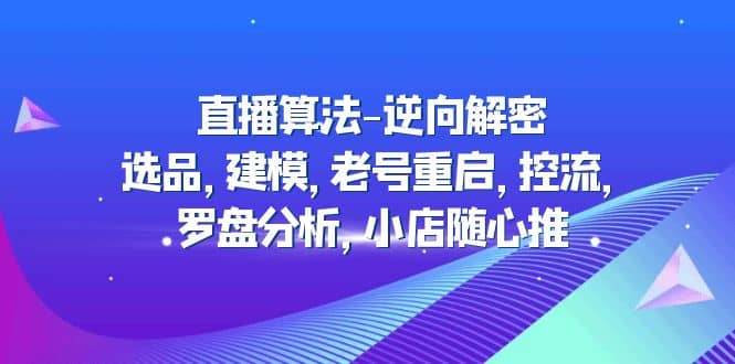 直播算法-逆向解密：选品，建模，老号重启，控流，罗盘分析，小店随心推_思维有课