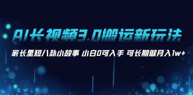 AI长视频3.0搬运新玩法 家长里短八卦小故事 小白0可入手 可长期做月入1w+_思维有课